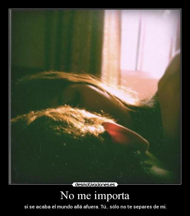 No me importa - si se acaba el mundo allá afuera. Tú.. sólo no te separes de mi.