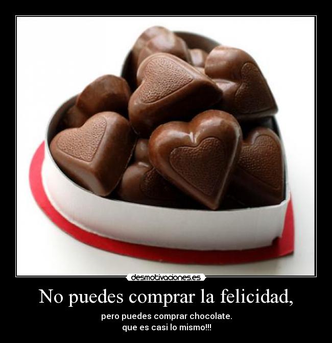 No puedes comprar la felicidad, - pero puedes comprar chocolate.
que es casi lo mismo!!!