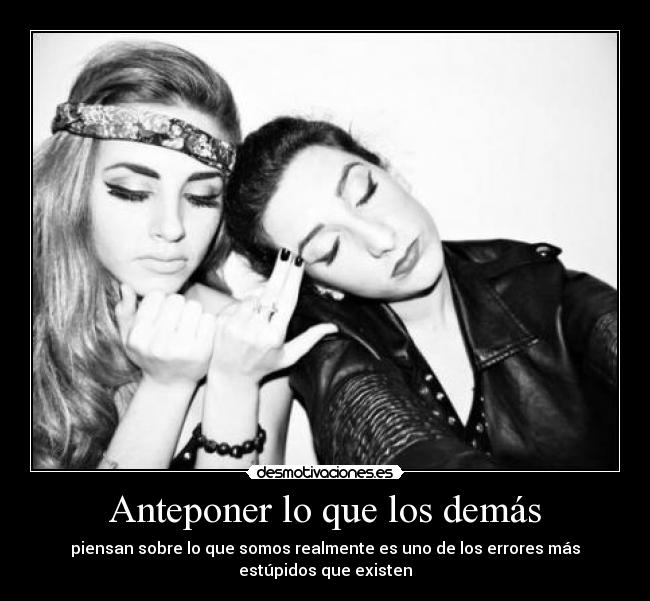 Anteponer lo que los demás - piensan sobre lo que somos realmente es uno de los errores más
estúpidos que existen