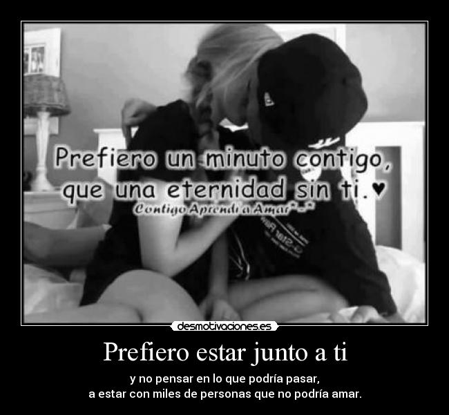 Prefiero estar junto a ti - y no pensar en lo que podría pasar,
a estar con miles de personas que no podría amar.