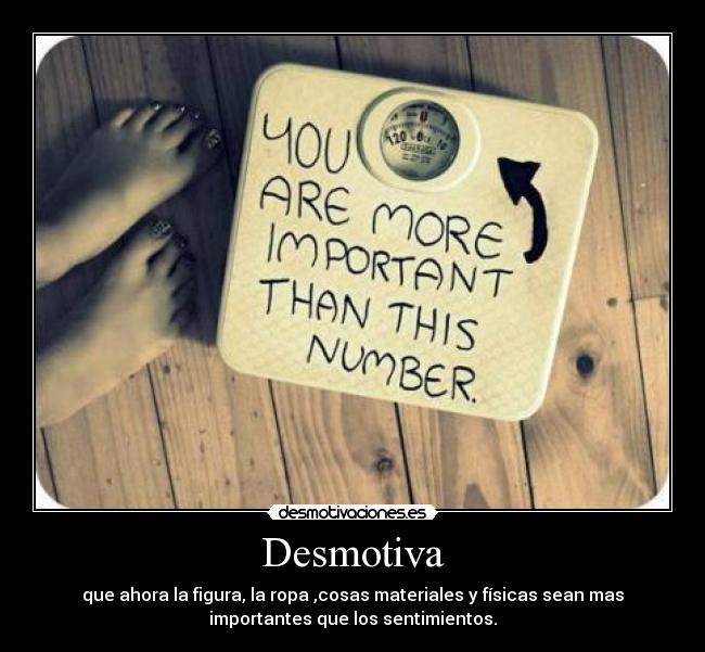 Desmotiva - que ahora la figura, la ropa ,cosas materiales y físicas sean mas
importantes que los sentimientos.