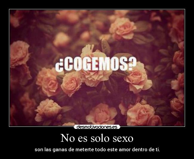 No es solo sexo - son las ganas de meterte todo este amor dentro de ti.