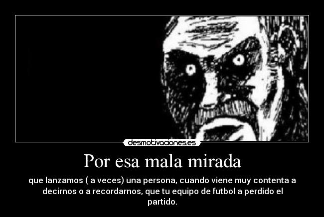 Por esa mala mirada - que lanzamos ( a veces) una persona, cuando viene muy contenta a
decirnos o a recordarnos, que tu equipo de futbol a perdido el
partido.