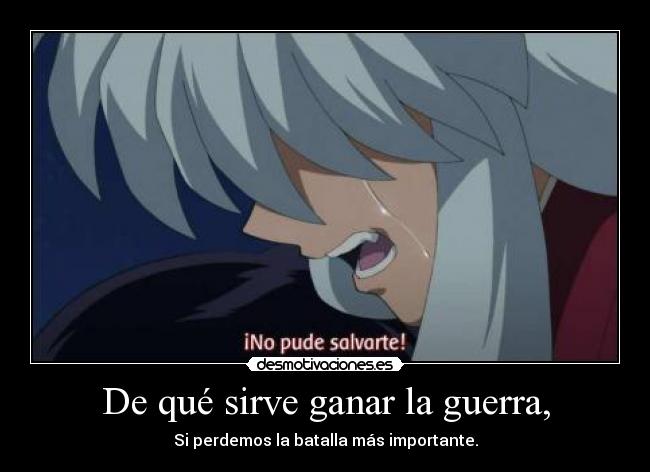 De qué sirve ganar la guerra, - Si perdemos la batalla más importante.