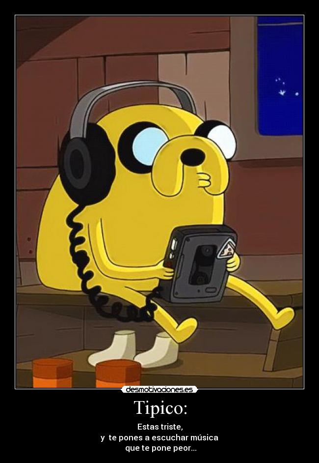 Tipico: - Estas triste,
y  te pones a escuchar música
 que te pone peor...