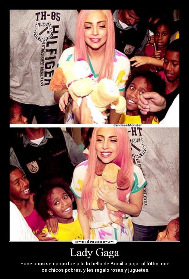 Lady Gaga - Hace unas semanas fue a la fa bella de Brasil a jugar al fútbol con
los chicos pobres. y les regalo rosas y juguetes.