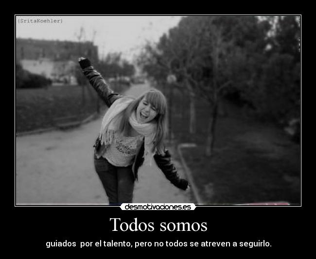Todos somos - guiados por el talento, pero no todos se atreven a seguirlo.