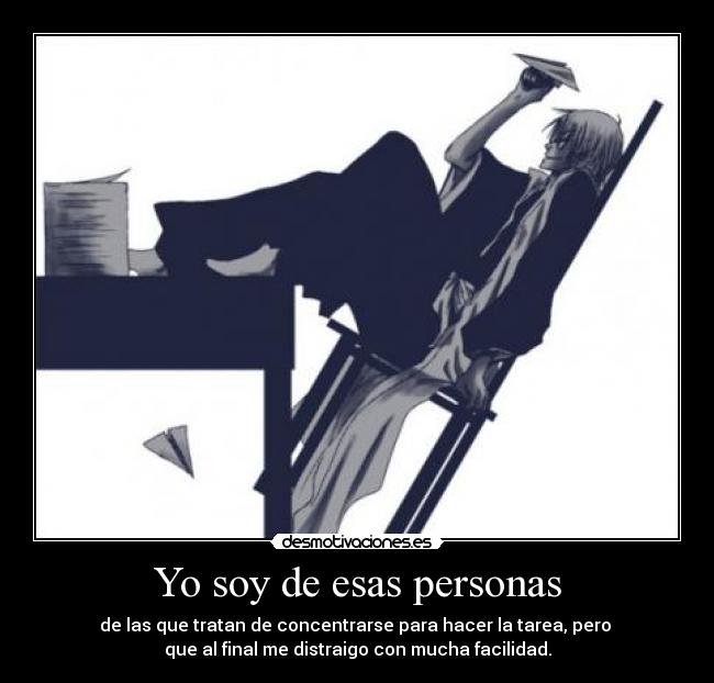 Yo soy de esas personas - de las que tratan de concentrarse para hacer la tarea, pero
que al final me distraigo con mucha facilidad.