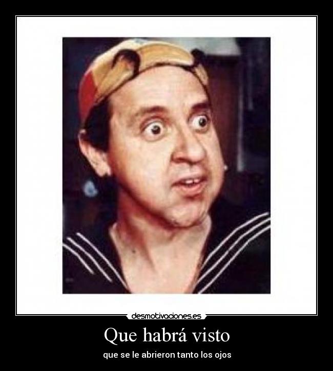 Que habrá visto - que se le abrieron tanto los ojos
