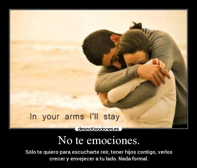 No te emociones. - Sólo te quiero para escucharte reír, tener hijos contigo, verlos
crecer y envejecer a tu lado. Nada formal.