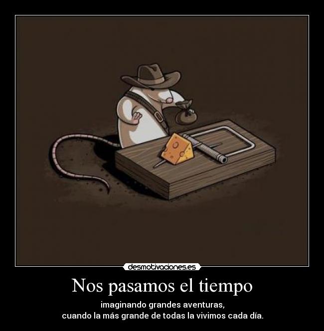 Nos pasamos el tiempo - imaginando grandes aventuras,
cuando la más grande de todas la vivimos cada día.