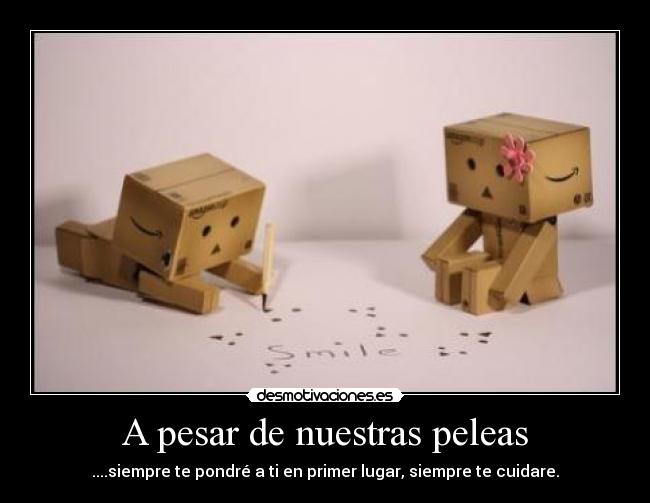 A pesar de nuestras peleas - ....siempre te pondré a ti en primer lugar, siempre te cuidare.