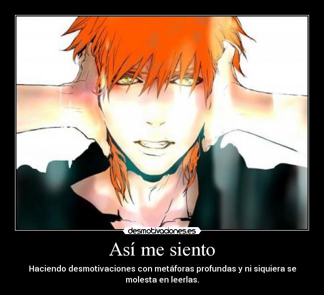 Así me siento - Haciendo desmotivaciones con metáforas profundas y ni siquiera se
molesta en leerlas.