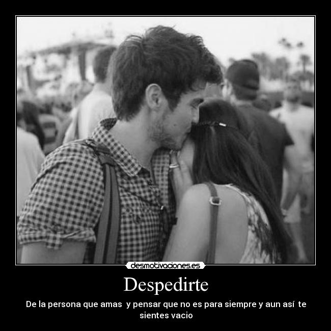 Despedirte - De la persona que amas y pensar que no es para siempre y aun así te sientes vacio