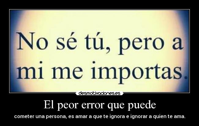 El peor error que puede - cometer una persona, es amar a que te ignora e ignorar a quien te ama.