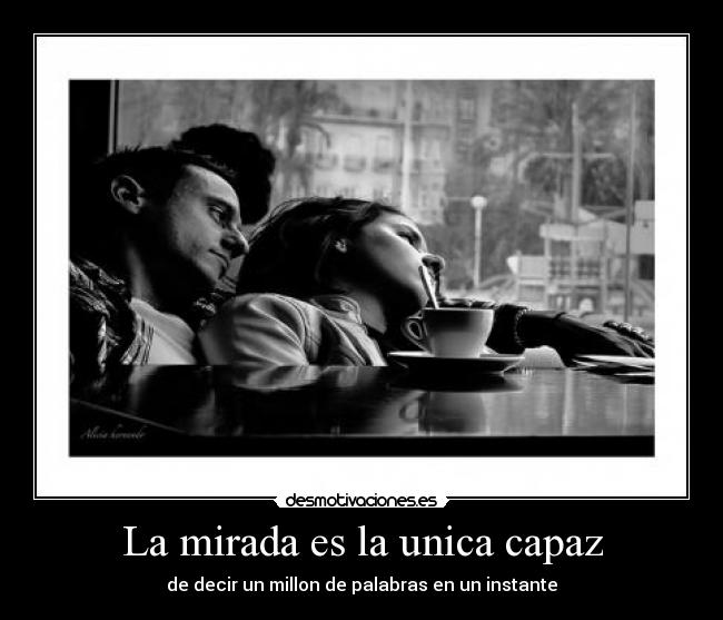 La mirada es la unica capaz - de decir un millon de palabras en un instante