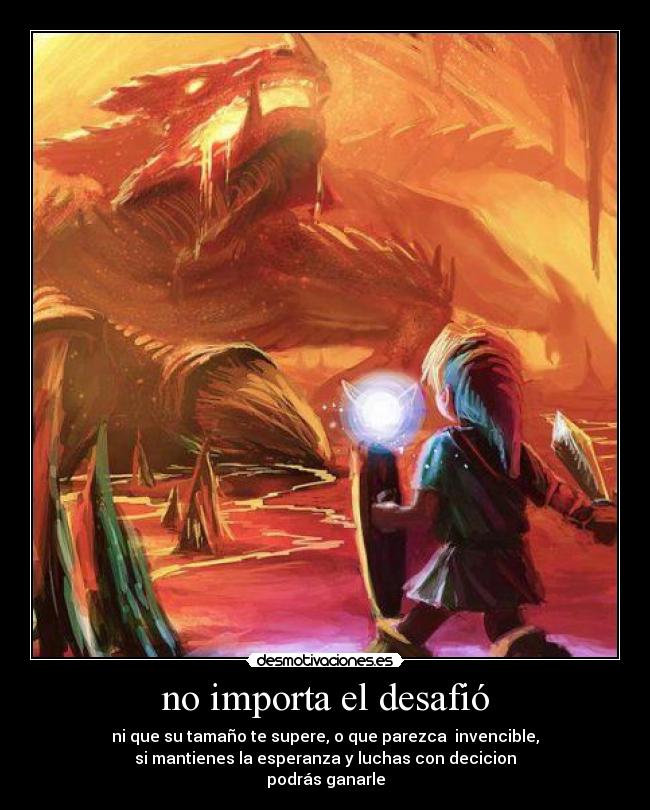 no importa el desafió - ni que su tamaño te supere, o que parezca invencible,
si mantienes la esperanza y luchas con decicion
podrás ganarle