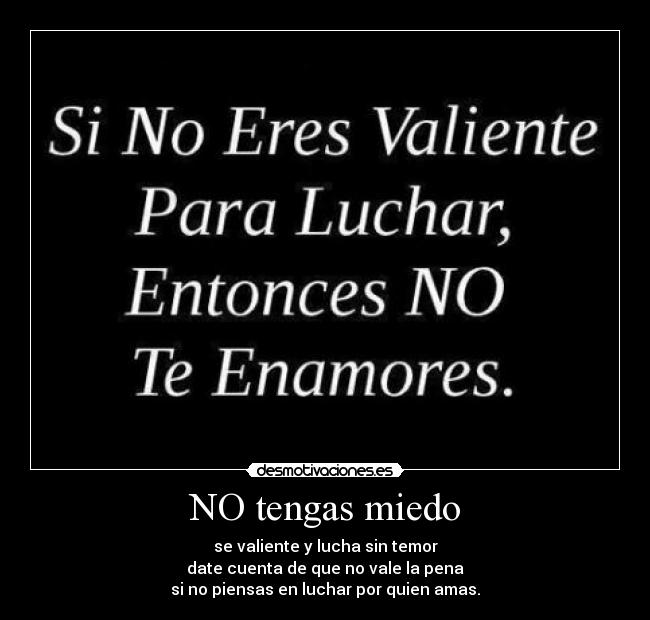 NO tengas miedo - se valiente y lucha sin temor
date cuenta de que no vale la pena
si no piensas en luchar por quien amas.