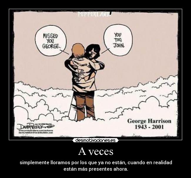 A veces - simplemente lloramos por los que ya no están, cuando en realidad
están más presentes ahora.