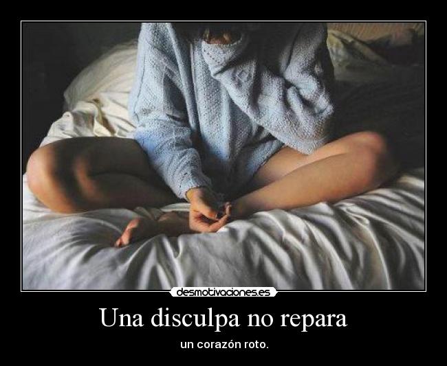 Una disculpa no repara - un corazón roto.