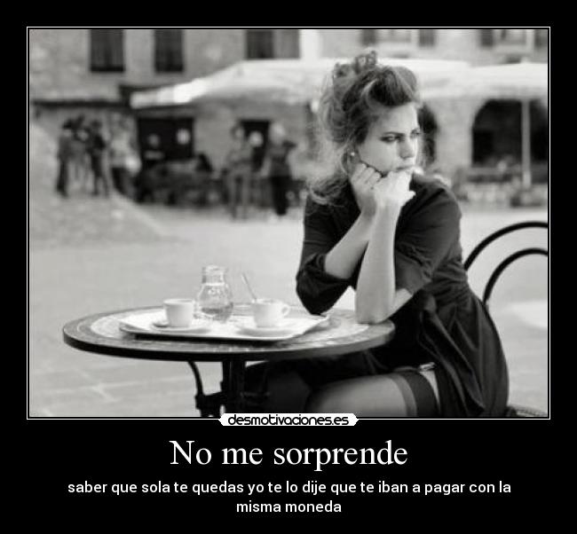 No me sorprende - saber que sola te quedas yo te lo dije que te iban a pagar con la misma moneda