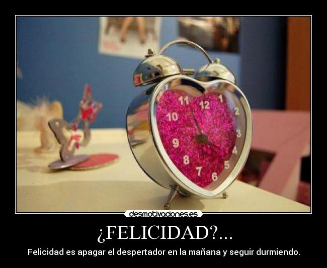 ¿FELICIDAD?... - Felicidad es apagar el despertador en la mañana y seguir durmiendo.
