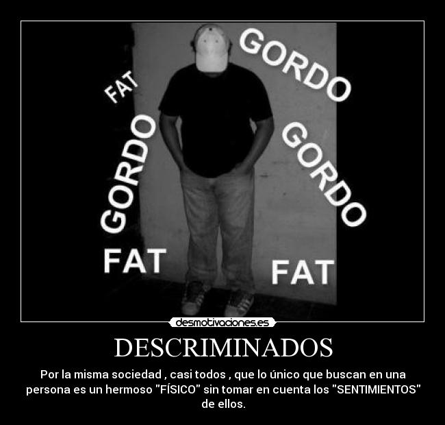 DESCRIMINADOS - Por la misma sociedad , casi todos , que lo único que buscan en una
persona es un hermoso FÍSICO sin tomar en cuenta los SENTIMIENTOS
de ellos.