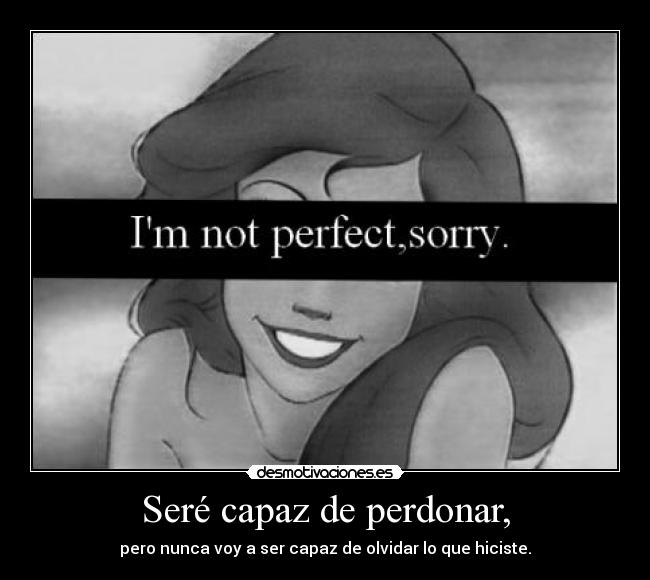 Seré capaz de perdonar, - pero nunca voy a ser capaz de olvidar lo que hiciste.