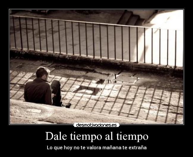 Dale tiempo al tiempo - Lo que hoy no te valora mañana te extraña