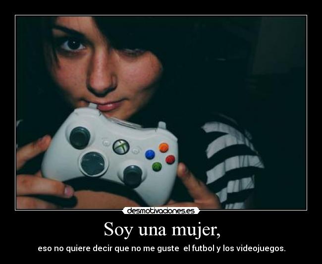 Soy una mujer, - eso no quiere decir que no me guste  el futbol y los videojuegos.