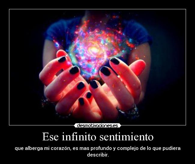 Ese infinito sentimiento - que alberga mi corazón, es mas profundo y complejo de lo que pudiera describir.