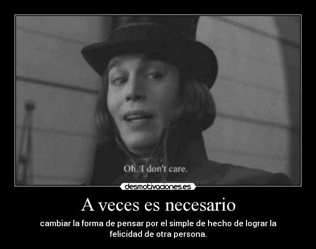 A veces es necesario - cambiar la forma de pensar por el simple de hecho de lograr la
felicidad de otra persona.