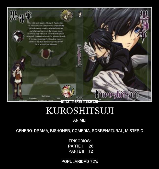 KUROSHITSUJI - ANIME:

GENERO: DRAMA, BISHONER, COMEDIA, SOBRENATURAL, MISTERIO

EPISODIOS:
♣ PARTE I      26
♣ PARTE II    12

POPULARIDAD 72%