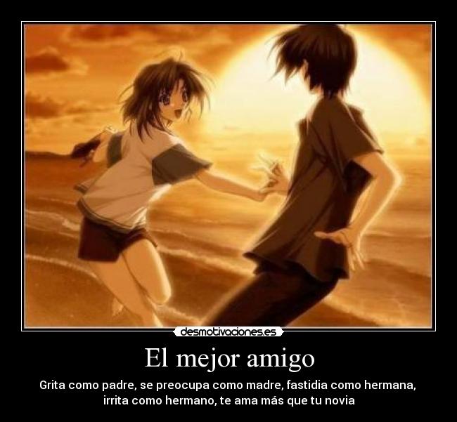 El mejor amigo - Grita como padre, se preocupa como madre, fastidia como hermana,
irrita como hermano, te ama más que tu novia
