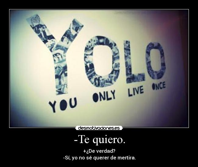 -Te quiero. - +¿De verdad?
-Sí, yo no sé querer de mertira.