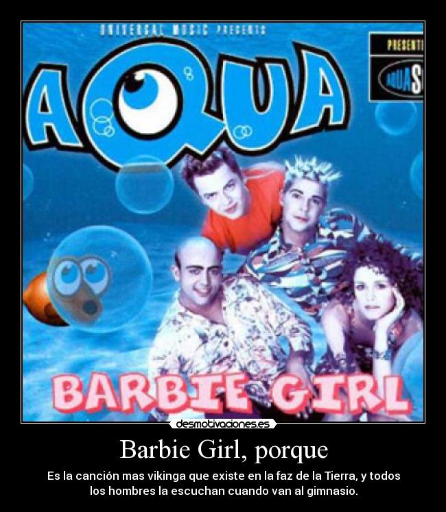 Barbie Girl, porque - Es la canción mas vikinga que existe en la faz de la Tierra, y todos
los hombres la escuchan cuando van al gimnasio.