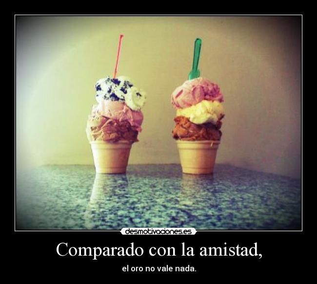 Comparado con la amistad, - el oro no vale nada.