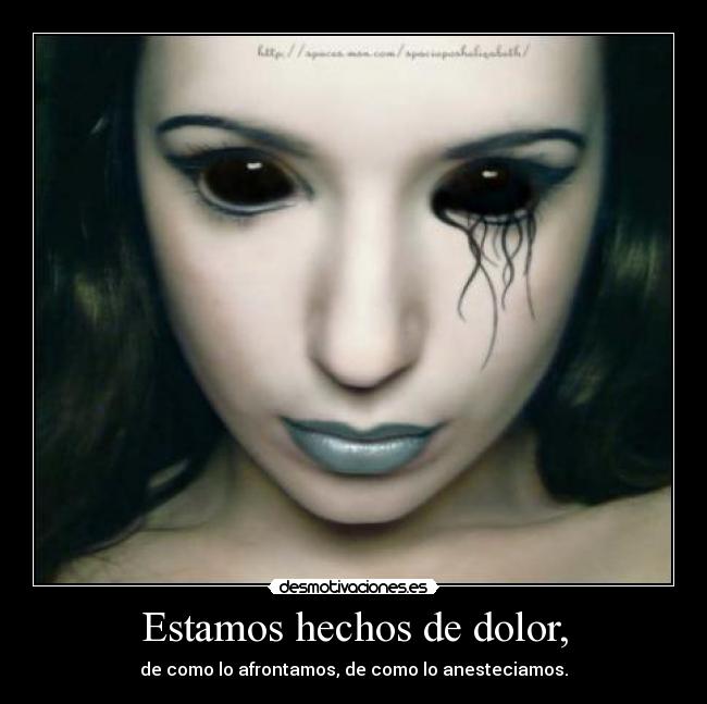 Estamos hechos de dolor, - de como lo afrontamos, de como lo anesteciamos.
