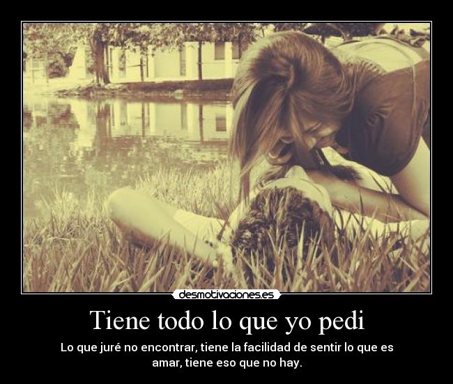 Tiene todo lo que yo pedi - Lo que juré no encontrar, tiene la facilidad de sentir lo que es
amar, tiene eso que no hay.