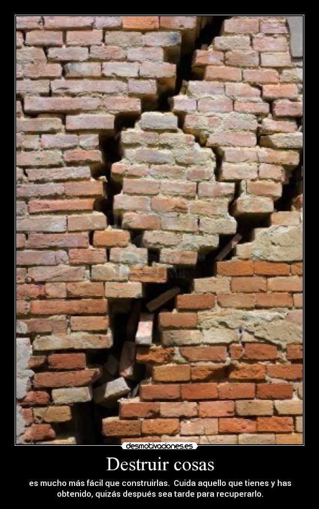 Destruir cosas - es mucho más fácil que construirlas. Cuida aquello que tienes y has
obtenido, quizás después sea tarde para recuperarlo.