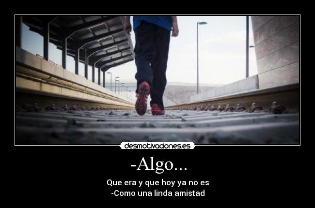 -Algo... - Que era y que hoy ya no es
-Como una linda amistad