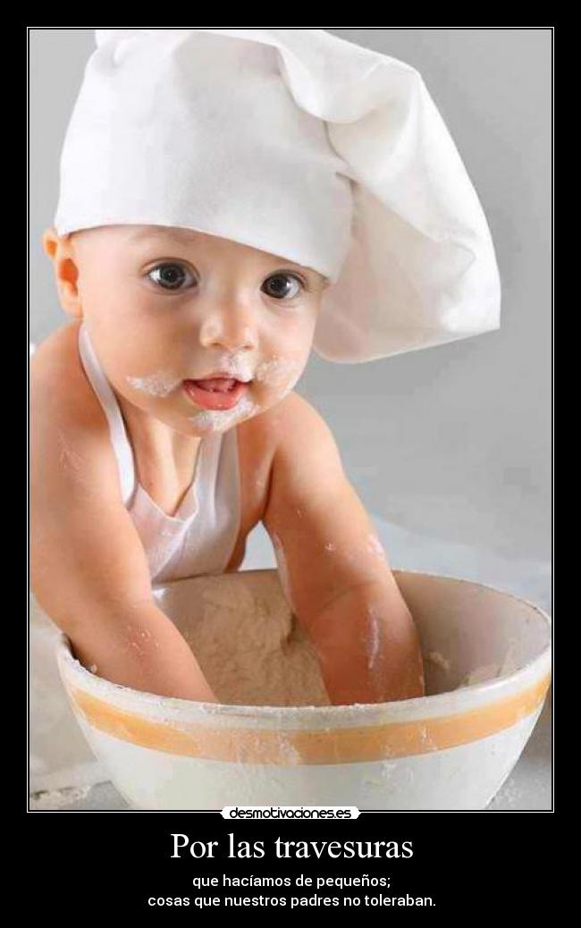 Por las travesuras - que hacíamos de pequeños;
cosas que nuestros padres no toleraban.