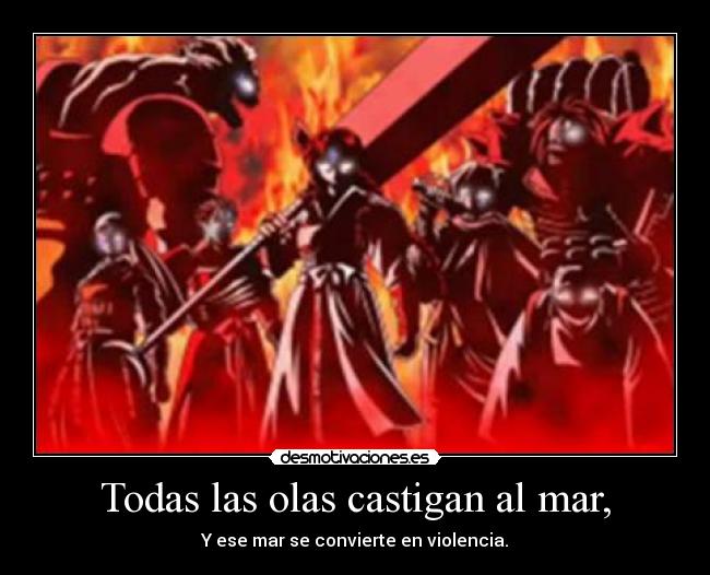 Todas las olas castigan al mar, - Y ese mar se convierte en violencia.