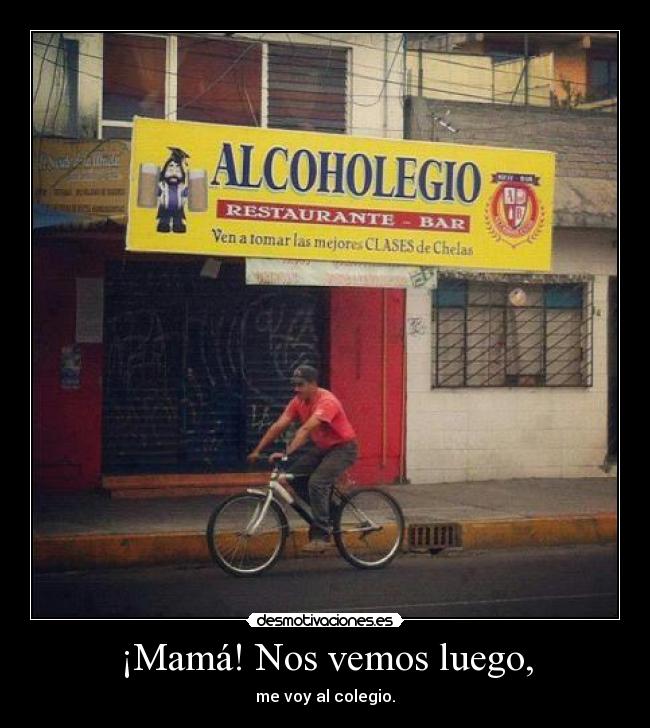 ¡Mamá! Nos vemos luego, - me voy al colegio.