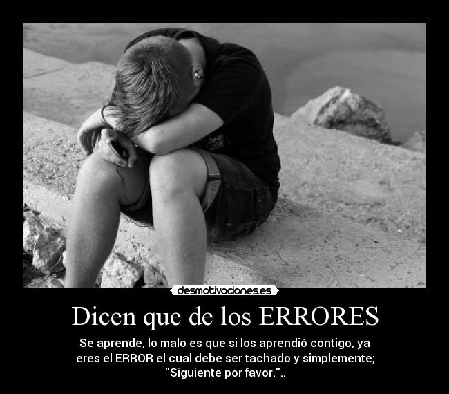 Dicen que de los ERRORES - Se aprende, lo malo es que si los aprendió contigo, ya
eres el ERROR el cual debe ser tachado y simplemente;
Siguiente por favor...
