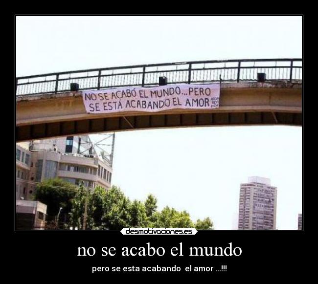 no se acabo el mundo - pero se esta acabando  el amor ...!!!