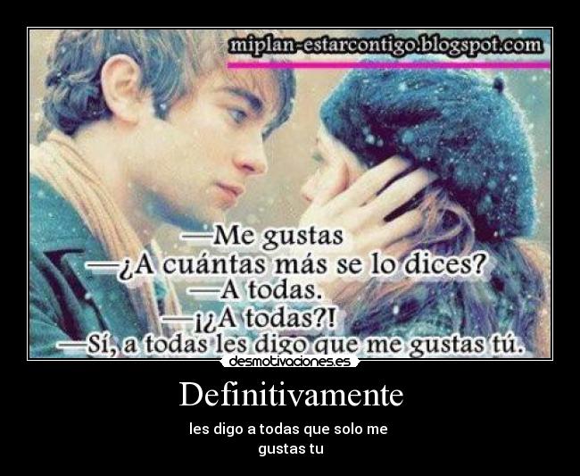 Definitivamente - les digo a todas que solo me
gustas tu