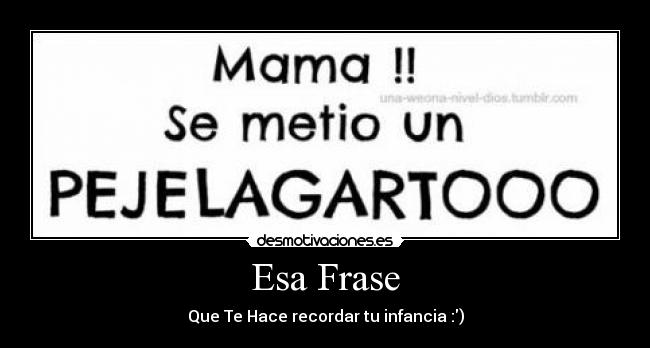 Esa Frase - Que Te Hace recordar tu infancia :)