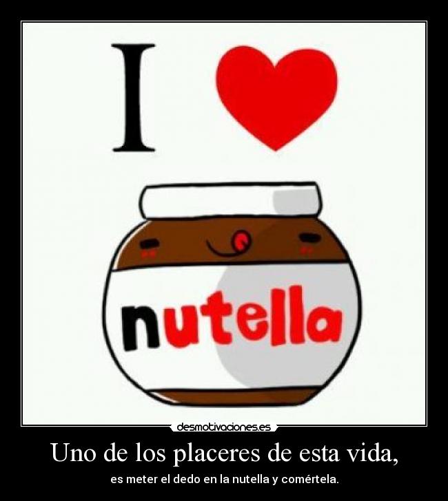 Uno de los placeres de esta vida, - es meter el dedo en la nutella y comértela.