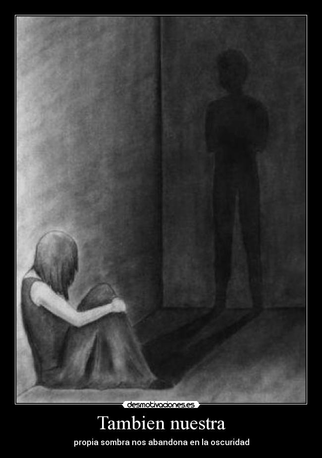 Tambien nuestra - propia sombra nos abandona en la oscuridad